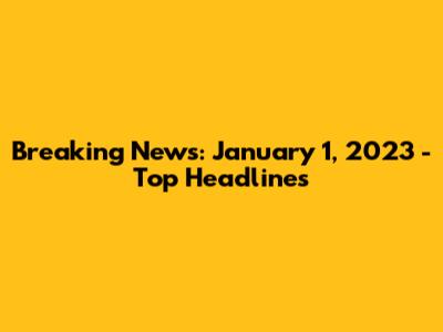 Breaking News: January 1, 2023 - Top Headlines