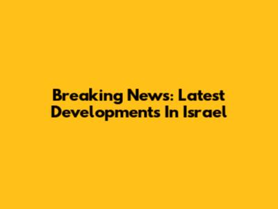 Breaking News: Latest Developments In Israel