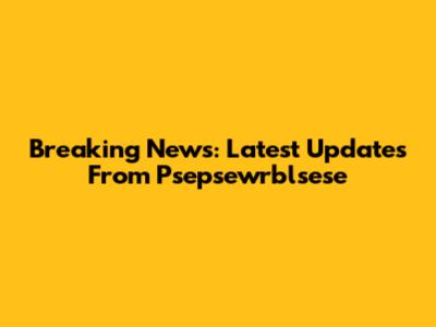 Breaking News: Latest Updates From Psepsewrblsese