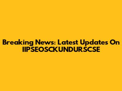 Breaking News: Latest Updates On IIPSEOSCKUNDURSCSE
