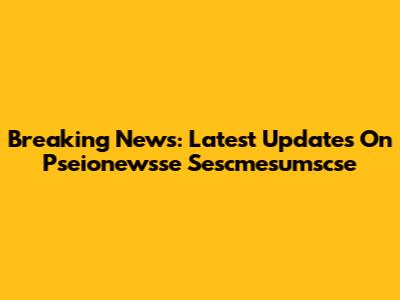 Breaking News: Latest Updates On Pseionewsse Sescmesumscse