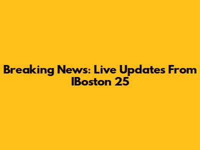 Breaking News: Live Updates From IBoston 25