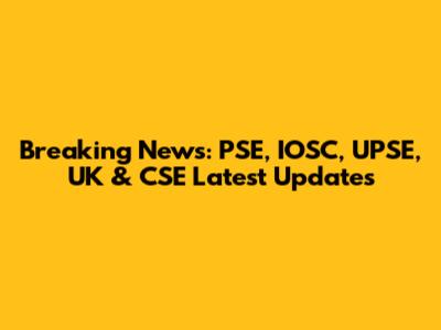 Breaking News: PSE, IOSC, UPSE, UK & CSE Latest Updates