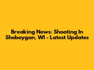 Breaking News: Shooting In Sheboygan, WI - Latest Updates
