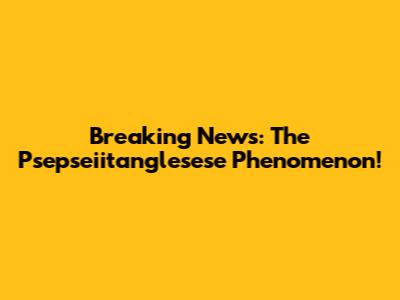 Breaking News: The Psepseiitanglesese Phenomenon!