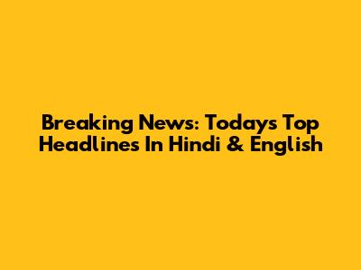 Breaking News: Today's Top Headlines In Hindi & English