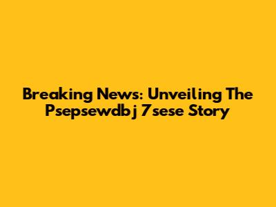 Breaking News: Unveiling The Psepsewdbj 7sese Story