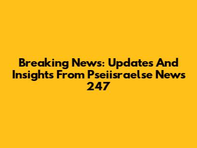 Breaking News: Updates And Insights From Pseiisraelse News 247