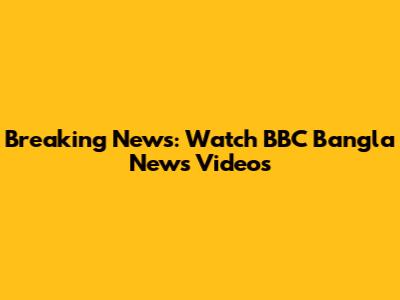 Breaking News: Watch BBC Bangla News Videos