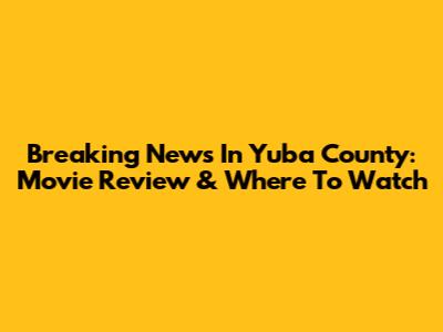 Breaking News In Yuba County: Movie Review & Where To Watch