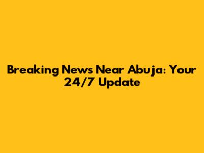 Breaking News Near Abuja: Your 24/7 Update