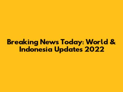 Breaking News Today: World & Indonesia Updates 2022