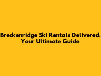 Breckenridge Ski Rentals Delivered: Your Ultimate Guide