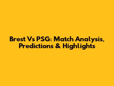Brest Vs PSG: Match Analysis, Predictions & Highlights