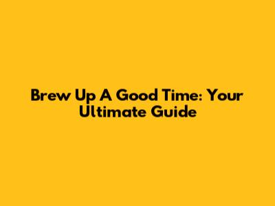 Brew Up A Good Time: Your Ultimate Guide