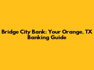 Bridge City Bank: Your Orange, TX Banking Guide
