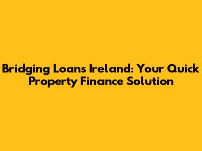 Bridging Loans Ireland: Your Quick Property Finance Solution