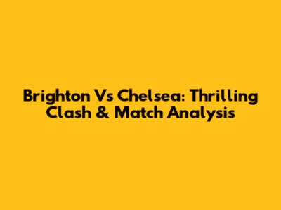 Brighton Vs Chelsea: Thrilling Clash & Match Analysis