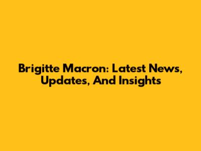 Brigitte Macron: Latest News, Updates, And Insights