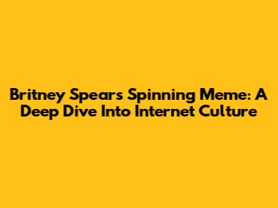 Britney Spears' Spinning Meme: A Deep Dive Into Internet Culture