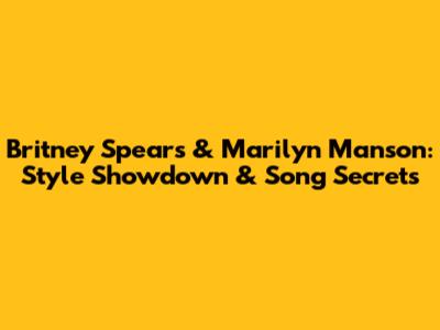 Britney Spears & Marilyn Manson: Style Showdown & Song Secrets