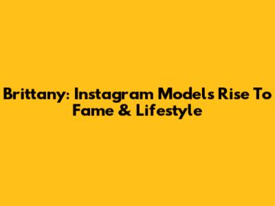 Brittany: Instagram Model's Rise To Fame & Lifestyle