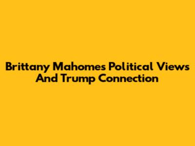 Brittany Mahomes' Political Views And Trump Connection