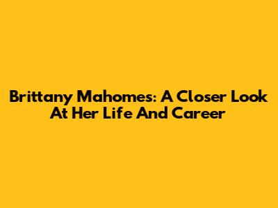 Brittany Mahomes: A Closer Look At Her Life And Career