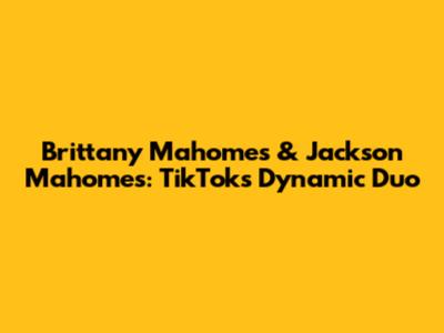 Brittany Mahomes & Jackson Mahomes: TikTok's Dynamic Duo