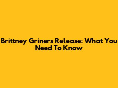 Brittney Griner's Release: What You Need To Know