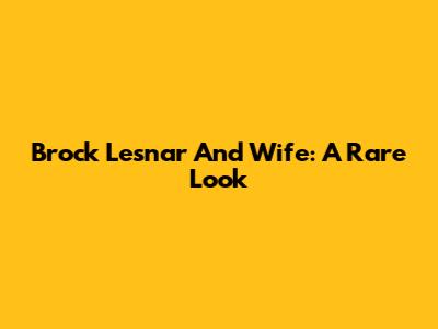 Brock Lesnar And Wife: A Rare Look