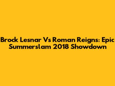 Brock Lesnar Vs Roman Reigns: Epic Summerslam 2018 Showdown