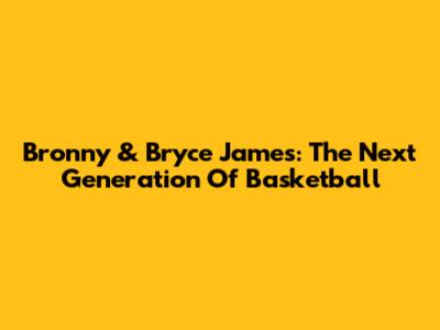 Bronny & Bryce James: The Next Generation Of Basketball
