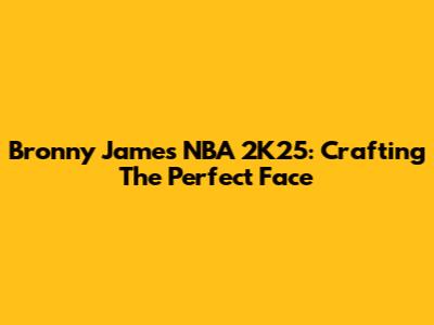 Bronny James NBA 2K25: Crafting The Perfect Face