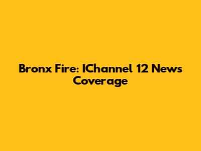 Bronx Fire: IChannel 12 News Coverage