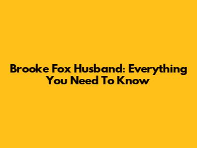 Brooke Fox Husband: Everything You Need To Know