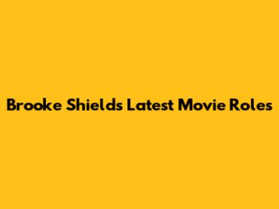 Brooke Shields' Latest Movie Roles