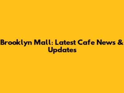 Brooklyn Mall: Latest Cafe News & Updates