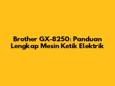 Brother GX-8250: Panduan Lengkap Mesin Ketik Elektrik