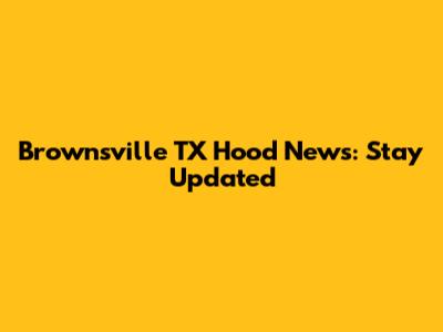 Brownsville TX Hood News: Stay Updated