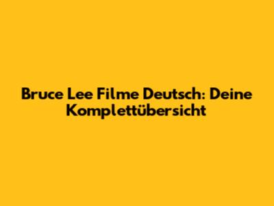 Bruce Lee Filme Deutsch: Deine Komplettübersicht