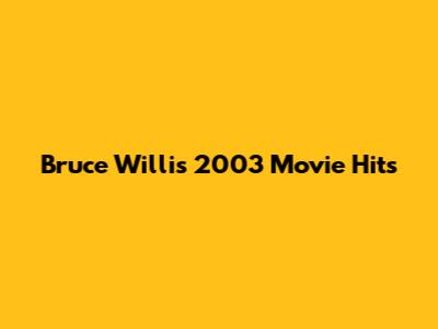 Bruce Willis' 2003 Movie Hits