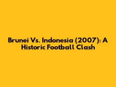 Brunei Vs. Indonesia (2007): A Historic Football Clash
