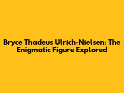 Bryce Thadeus Ulrich-Nielsen: The Enigmatic Figure Explored