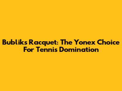 Bublik's Racquet: The Yonex Choice For Tennis Domination