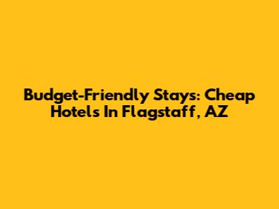 Budget-Friendly Stays: Cheap Hotels In Flagstaff, AZ
