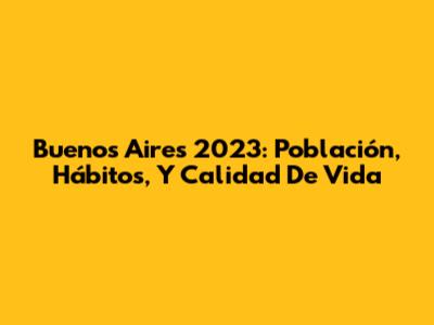 Buenos Aires 2023: Población, Hábitos, Y Calidad De Vida