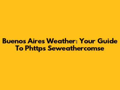Buenos Aires Weather: Your Guide To Phttps Seweathercomse