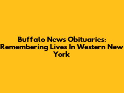 Buffalo News Obituaries: Remembering Lives In Western New York