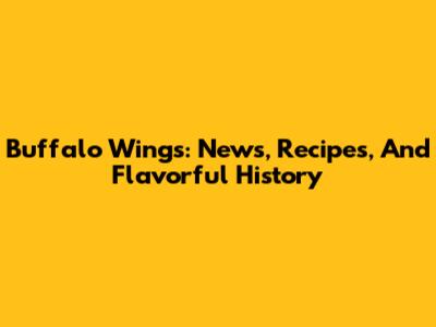 Buffalo Wings: News, Recipes, And Flavorful History